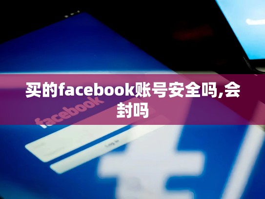 买的facebook账号安全吗,会封吗