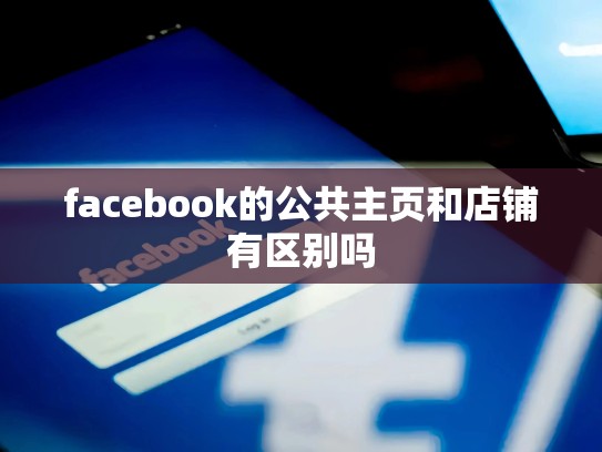 facebook的公共主页和店铺有区别吗