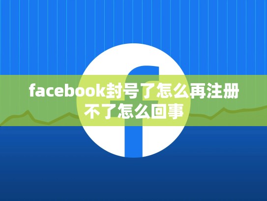 facebook封号了怎么再注册不了怎么回事