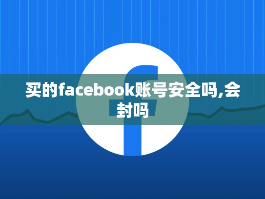 买的facebook账号安全吗,会封吗