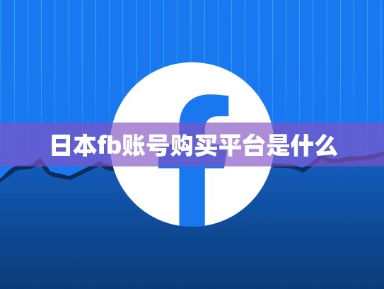 日本fb账号购买平台是什么