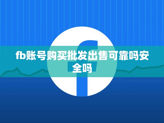 fb账号购买批发出售可靠吗安全吗