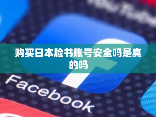 购买日本脸书账号安全吗是真的吗
