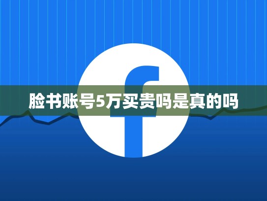 脸书账号5万买贵吗是真的吗