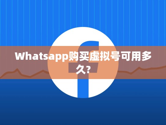 Whatsapp购买虚拟号可用多久?