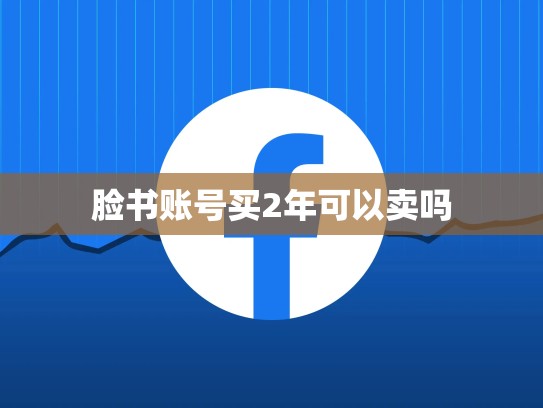脸书账号买2年可以卖吗
