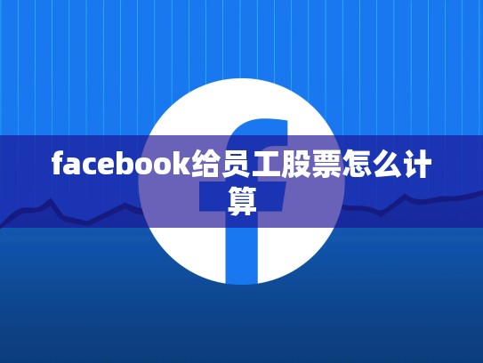 facebook给员工股票怎么计算