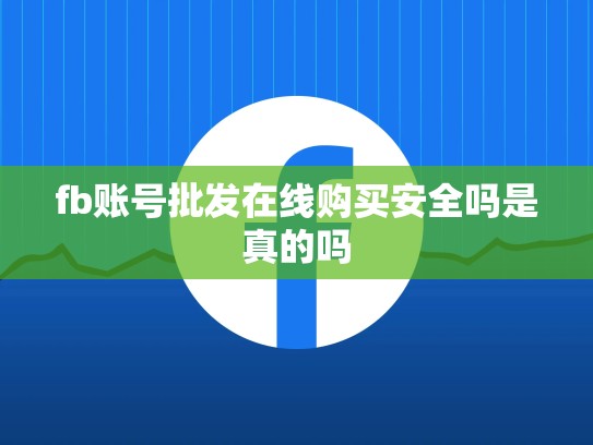 fb账号批发在线购买安全吗是真的吗