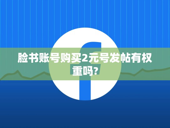 脸书账号购买2元号发帖有权重吗?