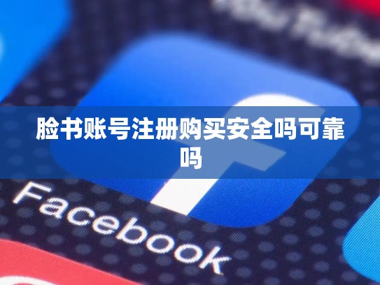 脸书账号注册购买安全吗可靠吗