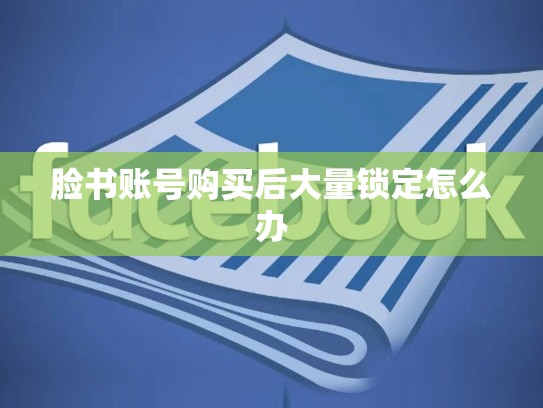 脸书账号购买后大量锁定怎么办
