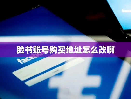 脸书账号购买地址怎么改啊