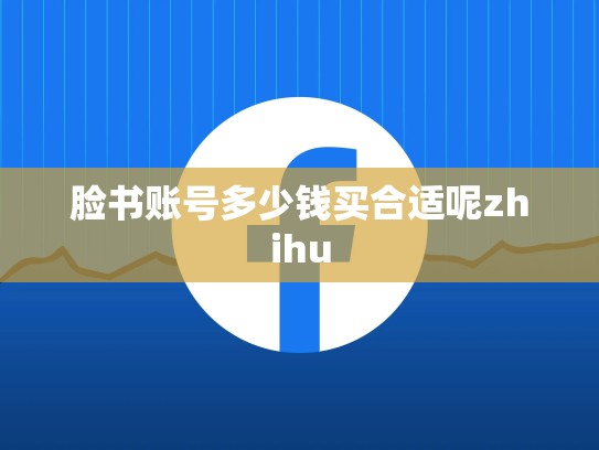 脸书账号多少钱买合适呢zhihu