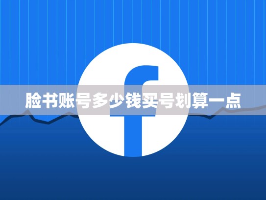 脸书账号多少钱买号划算一点