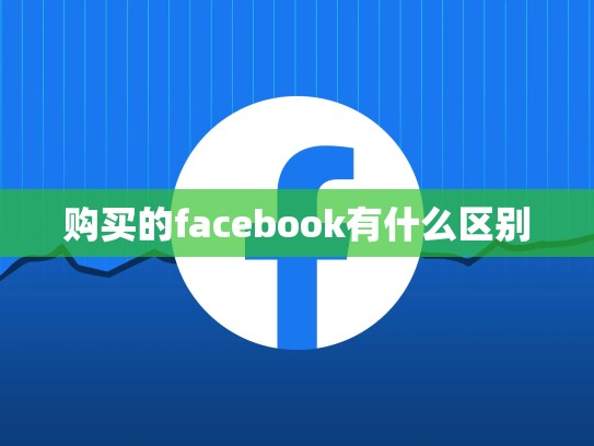 购买的facebook有什么区别