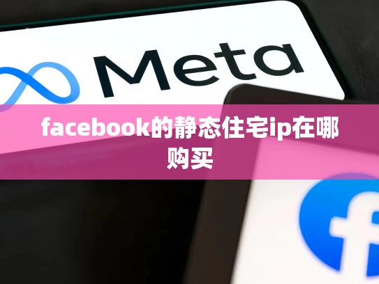 facebook的静态住宅ip在哪购买