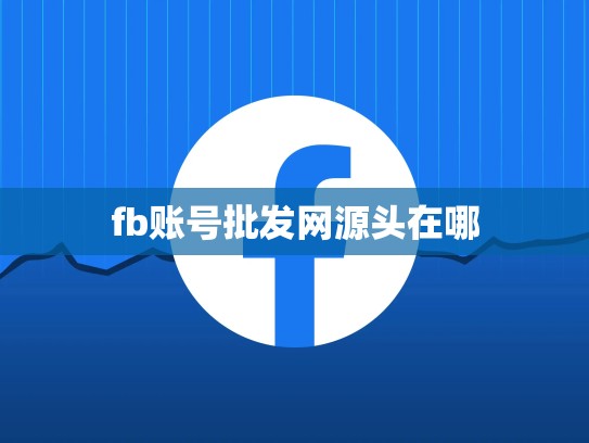 fb账号批发网源头在哪