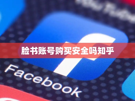脸书账号购买安全吗知乎